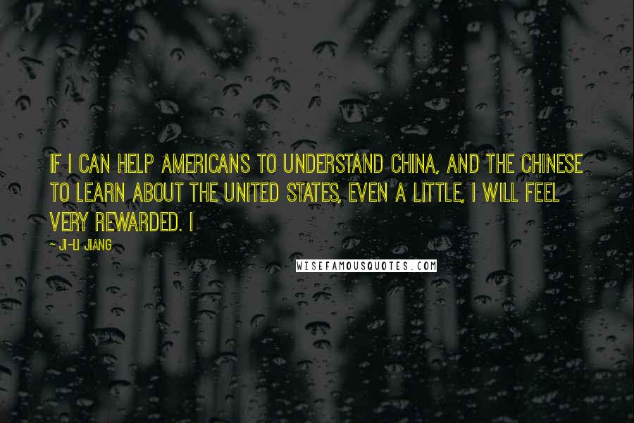 Ji-li Jiang Quotes: If I can help Americans to understand China, and the Chinese to learn about the United States, even a little, I will feel very rewarded. I