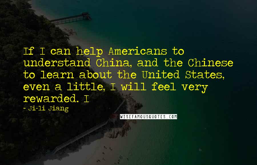 Ji-li Jiang Quotes: If I can help Americans to understand China, and the Chinese to learn about the United States, even a little, I will feel very rewarded. I