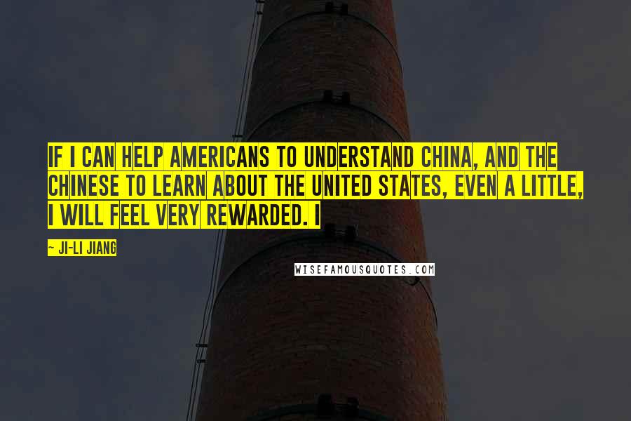 Ji-li Jiang Quotes: If I can help Americans to understand China, and the Chinese to learn about the United States, even a little, I will feel very rewarded. I