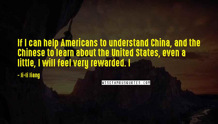 Ji-li Jiang Quotes: If I can help Americans to understand China, and the Chinese to learn about the United States, even a little, I will feel very rewarded. I