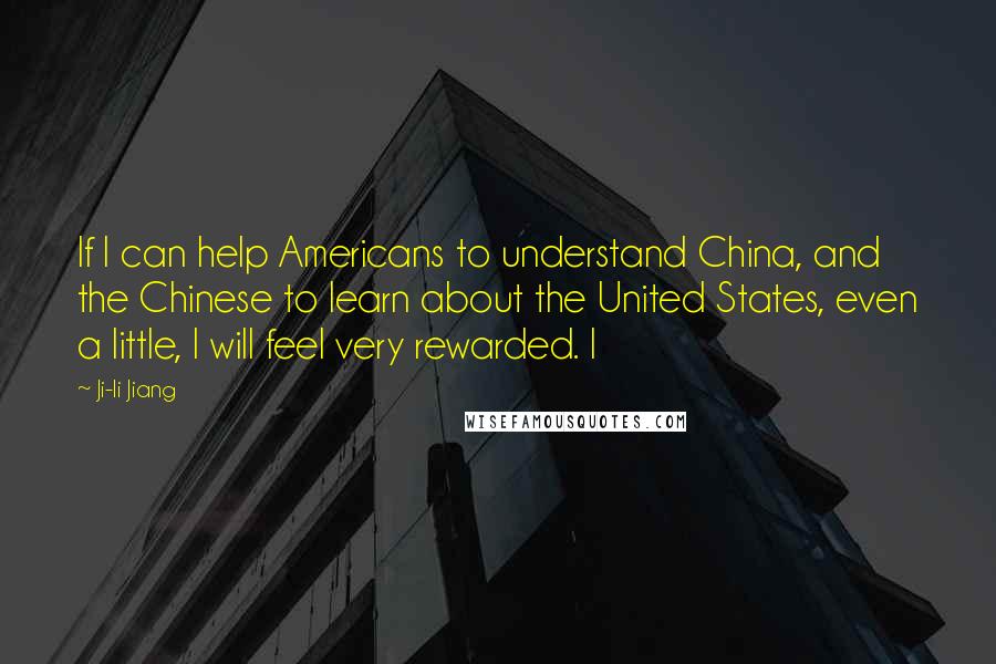 Ji-li Jiang Quotes: If I can help Americans to understand China, and the Chinese to learn about the United States, even a little, I will feel very rewarded. I