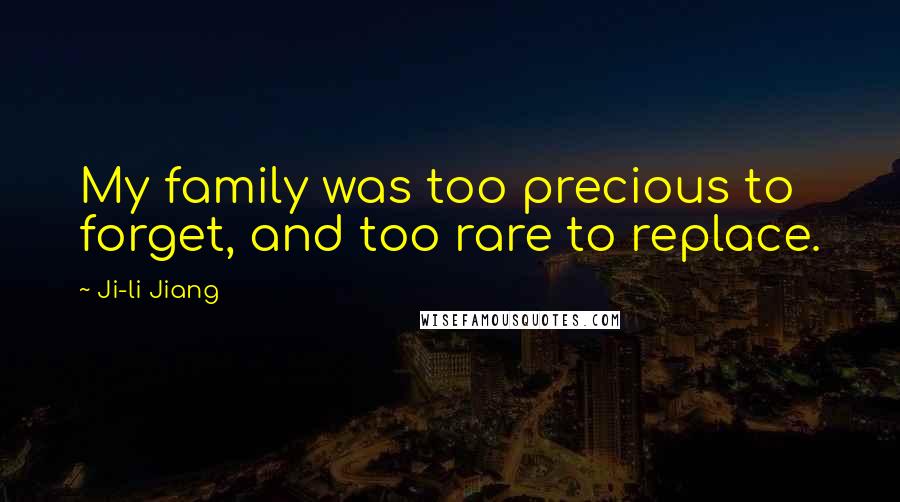 Ji-li Jiang Quotes: My family was too precious to forget, and too rare to replace.