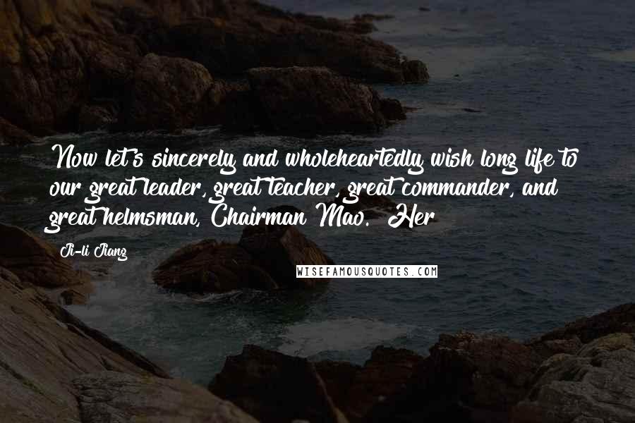 Ji-li Jiang Quotes: Now let's sincerely and wholeheartedly wish long life to our great leader, great teacher, great commander, and great helmsman, Chairman Mao." Her