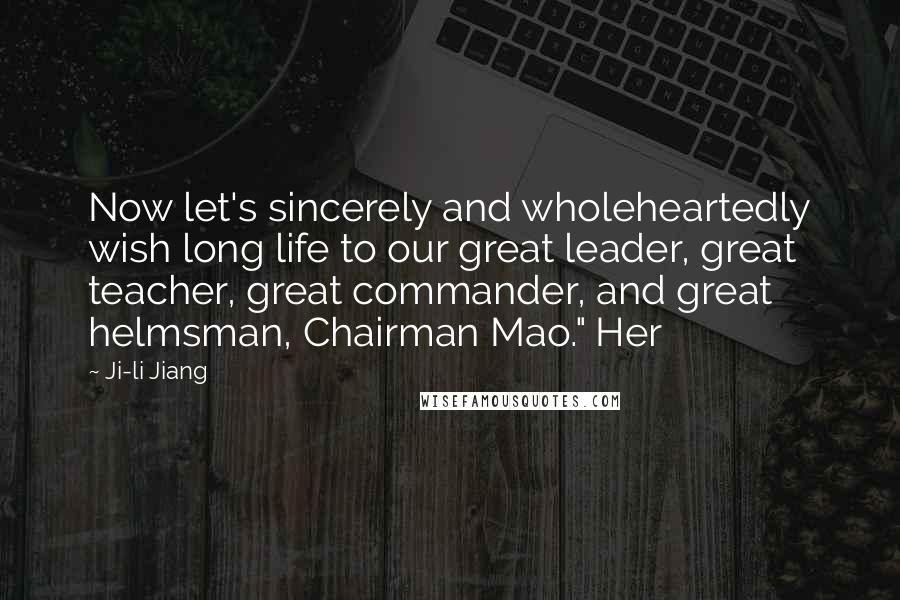 Ji-li Jiang Quotes: Now let's sincerely and wholeheartedly wish long life to our great leader, great teacher, great commander, and great helmsman, Chairman Mao." Her