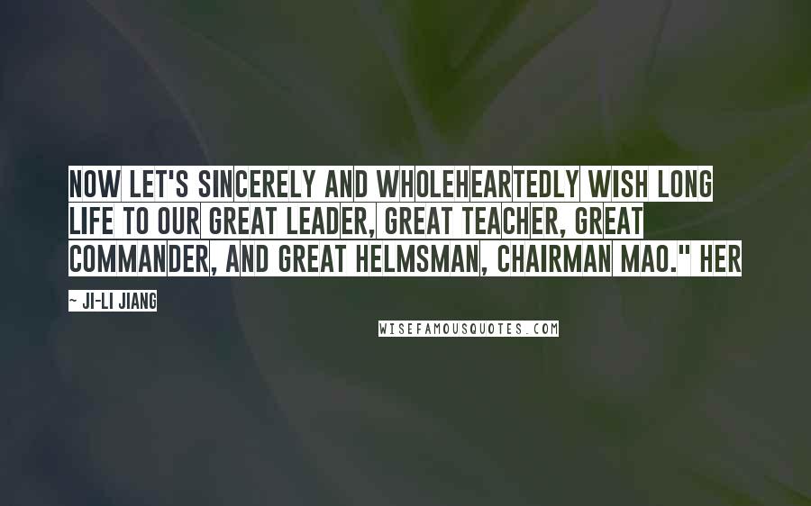 Ji-li Jiang Quotes: Now let's sincerely and wholeheartedly wish long life to our great leader, great teacher, great commander, and great helmsman, Chairman Mao." Her
