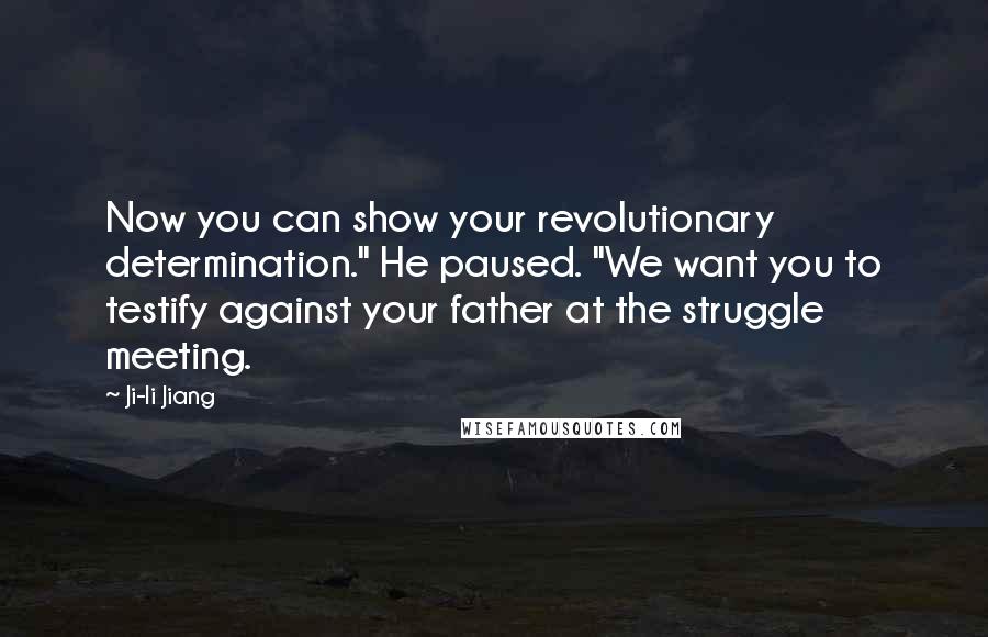 Ji-li Jiang Quotes: Now you can show your revolutionary determination." He paused. "We want you to testify against your father at the struggle meeting.