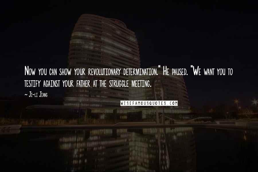 Ji-li Jiang Quotes: Now you can show your revolutionary determination." He paused. "We want you to testify against your father at the struggle meeting.