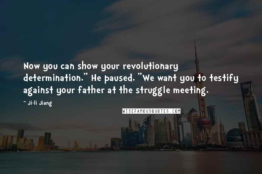 Ji-li Jiang Quotes: Now you can show your revolutionary determination." He paused. "We want you to testify against your father at the struggle meeting.