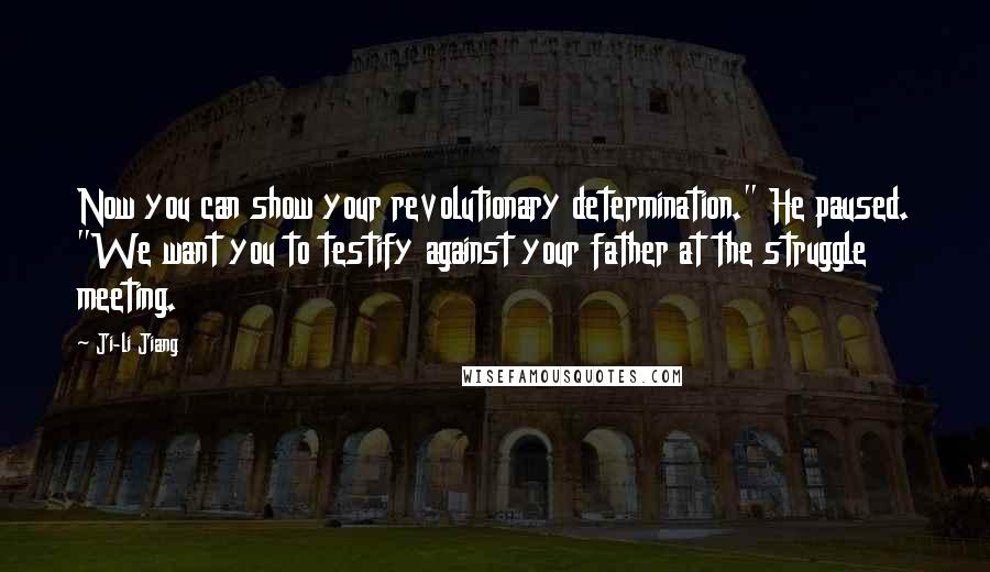 Ji-li Jiang Quotes: Now you can show your revolutionary determination." He paused. "We want you to testify against your father at the struggle meeting.