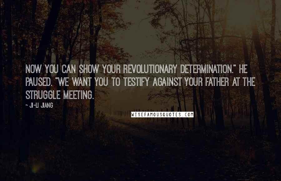 Ji-li Jiang Quotes: Now you can show your revolutionary determination." He paused. "We want you to testify against your father at the struggle meeting.