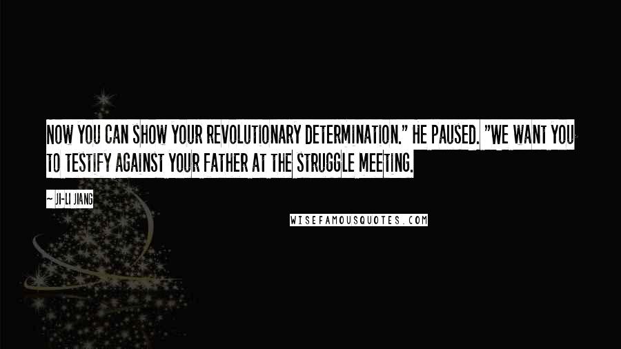 Ji-li Jiang Quotes: Now you can show your revolutionary determination." He paused. "We want you to testify against your father at the struggle meeting.