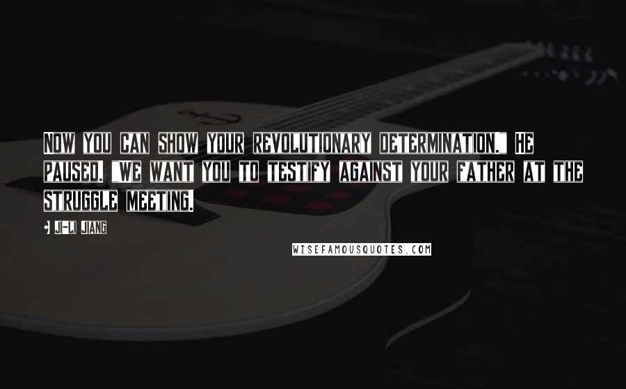 Ji-li Jiang Quotes: Now you can show your revolutionary determination." He paused. "We want you to testify against your father at the struggle meeting.