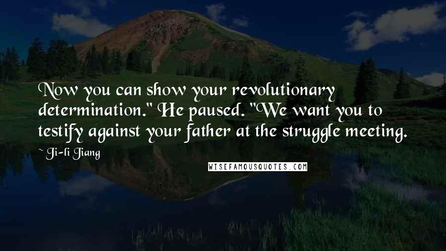 Ji-li Jiang Quotes: Now you can show your revolutionary determination." He paused. "We want you to testify against your father at the struggle meeting.