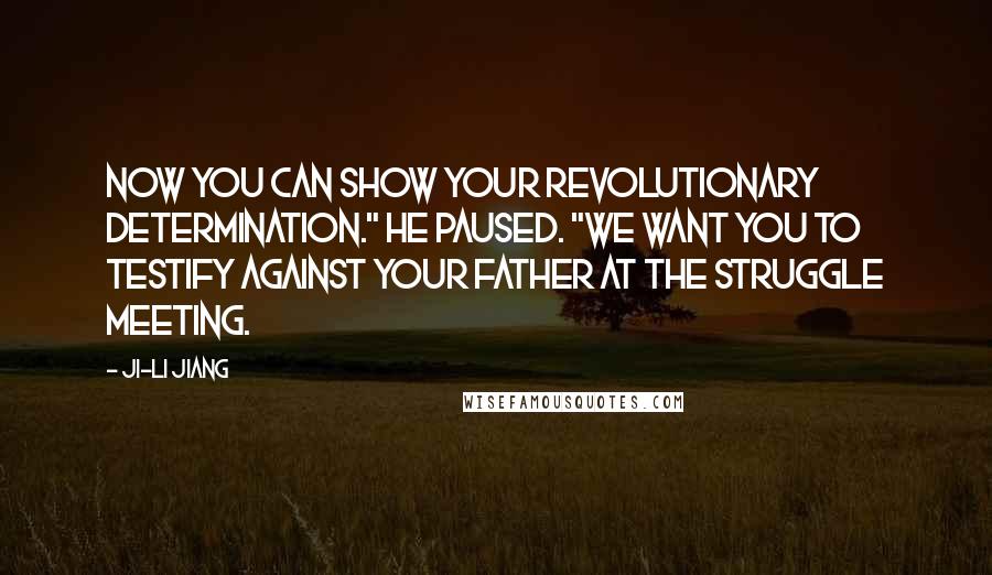 Ji-li Jiang Quotes: Now you can show your revolutionary determination." He paused. "We want you to testify against your father at the struggle meeting.