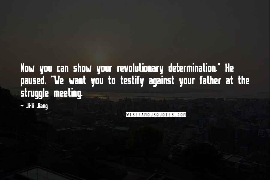 Ji-li Jiang Quotes: Now you can show your revolutionary determination." He paused. "We want you to testify against your father at the struggle meeting.