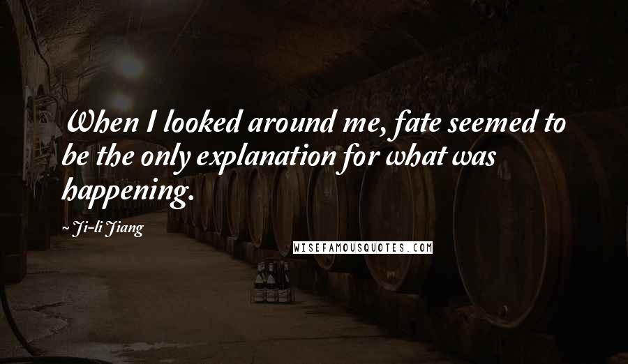 Ji-li Jiang Quotes: When I looked around me, fate seemed to be the only explanation for what was happening.