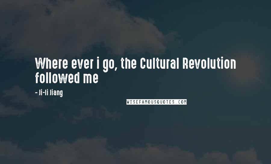 Ji-li Jiang Quotes: Where ever i go, the Cultural Revolution followed me