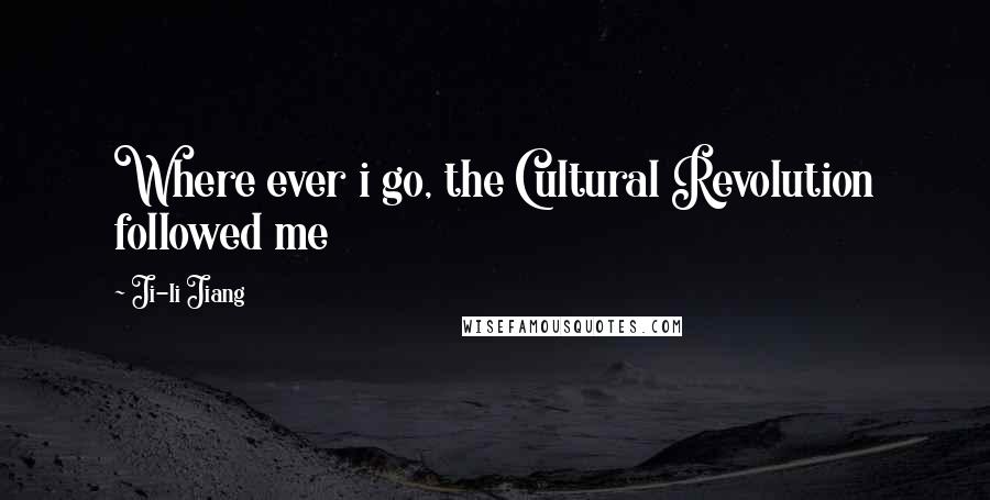 Ji-li Jiang Quotes: Where ever i go, the Cultural Revolution followed me