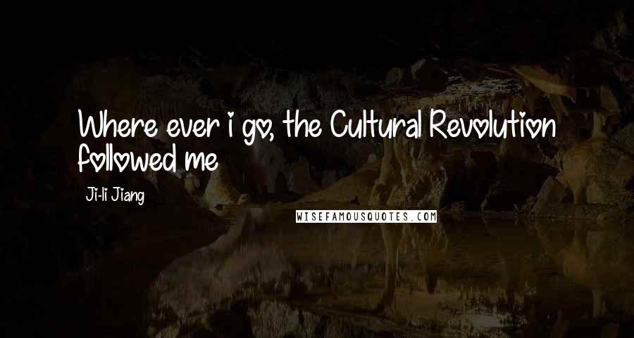 Ji-li Jiang Quotes: Where ever i go, the Cultural Revolution followed me