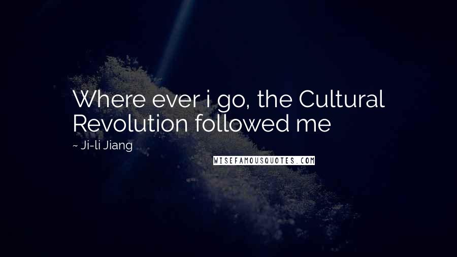Ji-li Jiang Quotes: Where ever i go, the Cultural Revolution followed me
