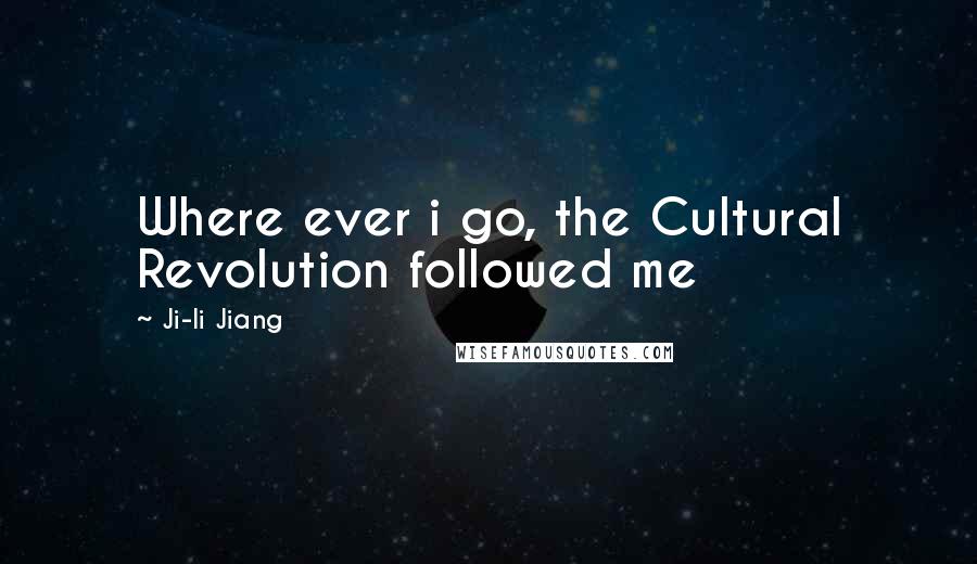 Ji-li Jiang Quotes: Where ever i go, the Cultural Revolution followed me