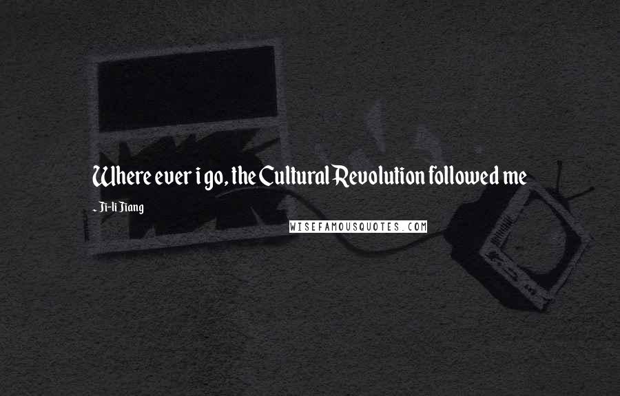 Ji-li Jiang Quotes: Where ever i go, the Cultural Revolution followed me