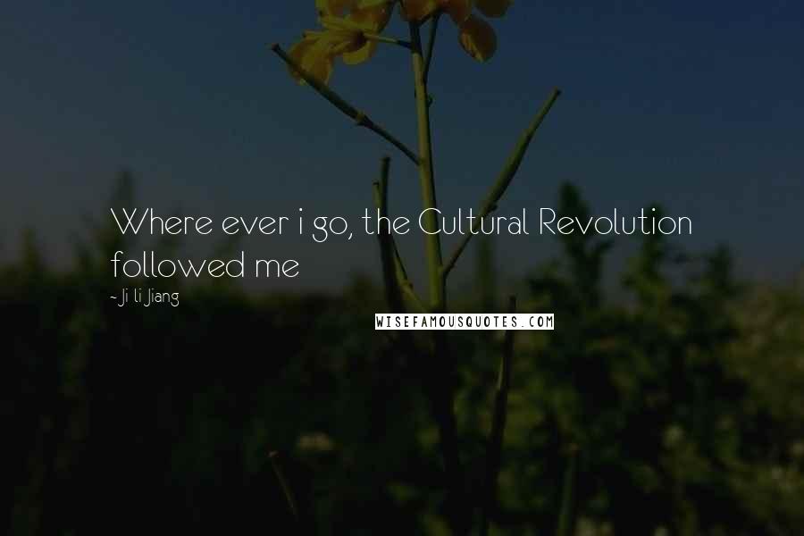 Ji-li Jiang Quotes: Where ever i go, the Cultural Revolution followed me