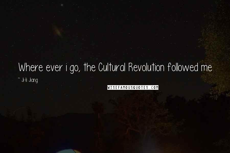 Ji-li Jiang Quotes: Where ever i go, the Cultural Revolution followed me