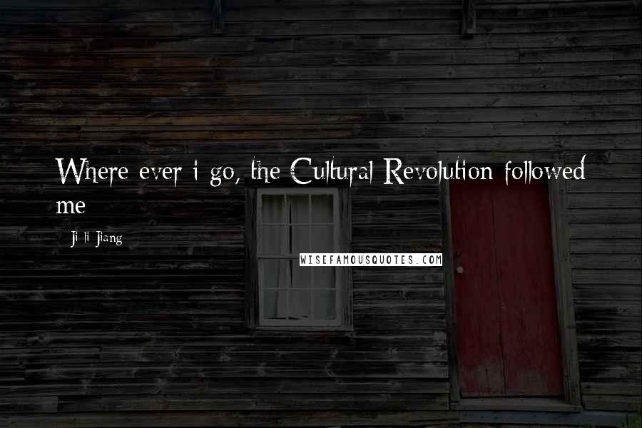 Ji-li Jiang Quotes: Where ever i go, the Cultural Revolution followed me
