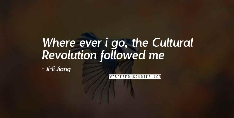 Ji-li Jiang Quotes: Where ever i go, the Cultural Revolution followed me