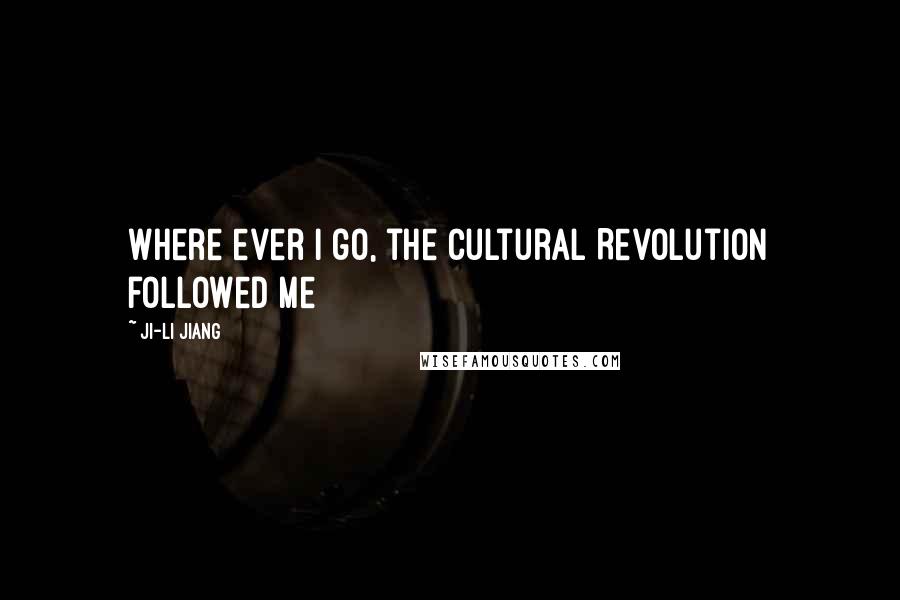 Ji-li Jiang Quotes: Where ever i go, the Cultural Revolution followed me