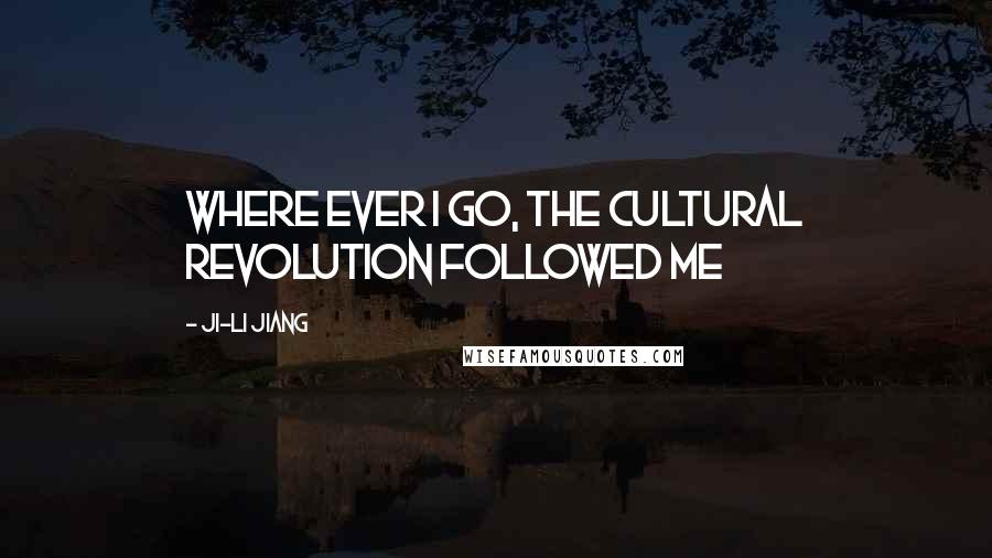 Ji-li Jiang Quotes: Where ever i go, the Cultural Revolution followed me