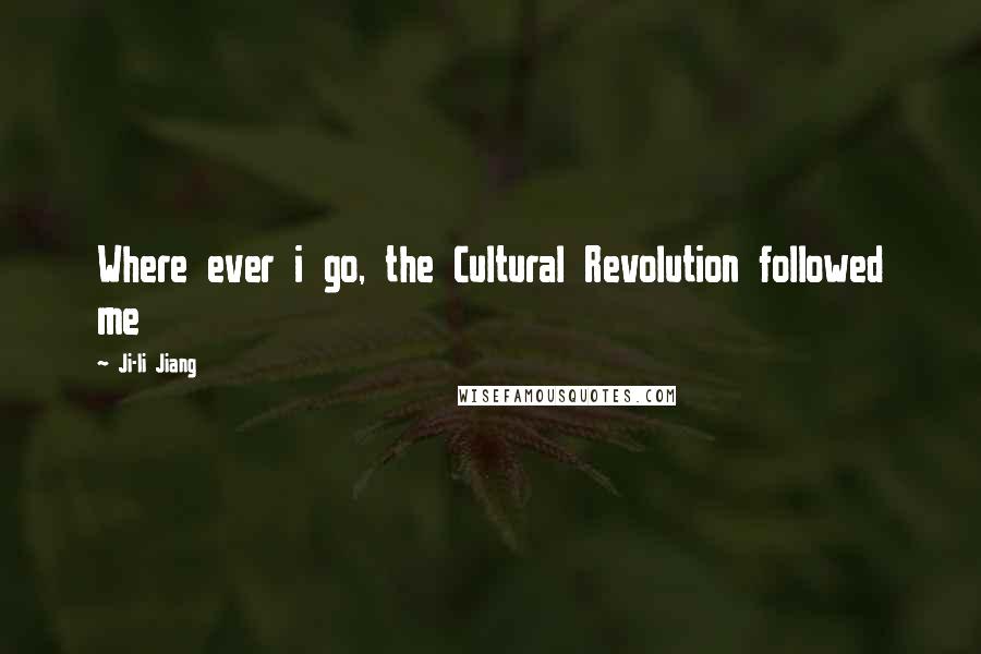 Ji-li Jiang Quotes: Where ever i go, the Cultural Revolution followed me