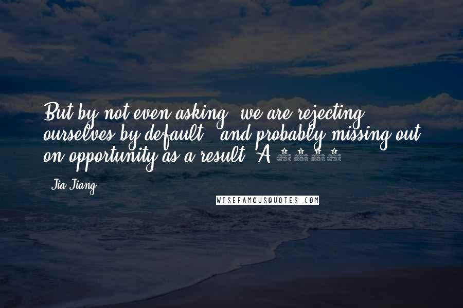 Jia Jiang Quotes: But by not even asking, we are rejecting ourselves by default - and probably missing out on opportunity as a result. A 2011