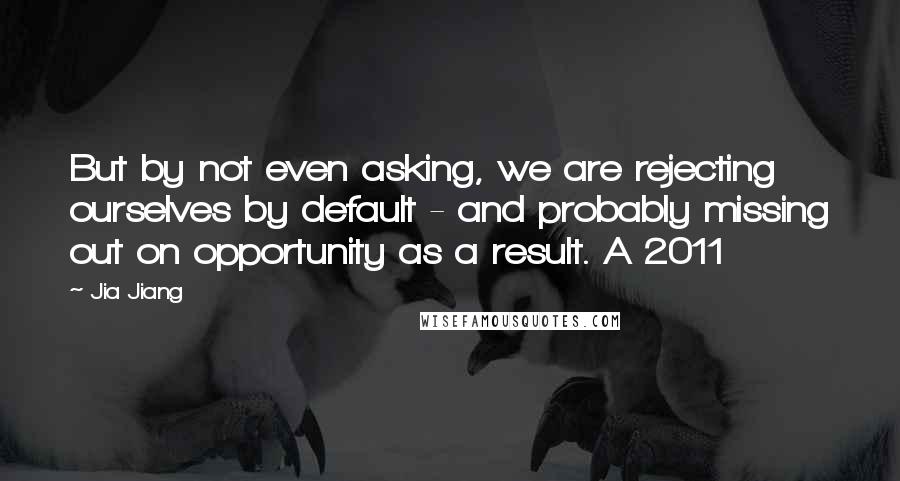 Jia Jiang Quotes: But by not even asking, we are rejecting ourselves by default - and probably missing out on opportunity as a result. A 2011