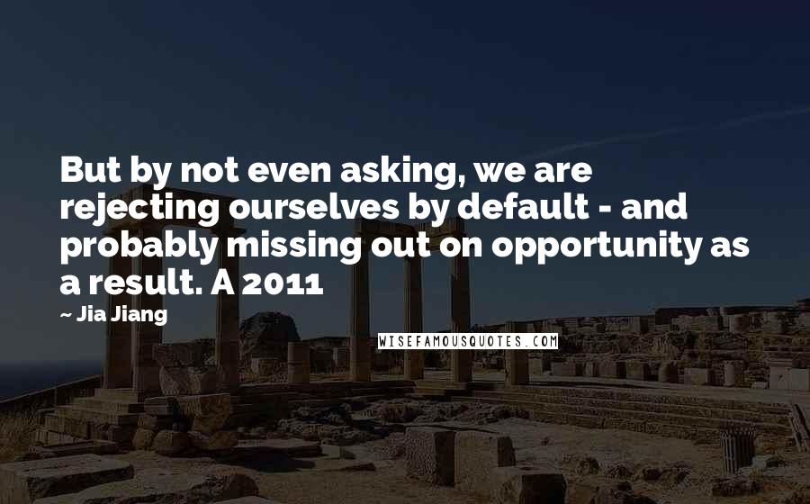 Jia Jiang Quotes: But by not even asking, we are rejecting ourselves by default - and probably missing out on opportunity as a result. A 2011