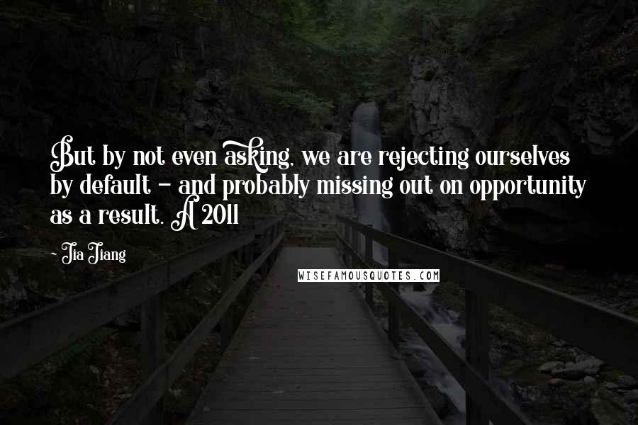 Jia Jiang Quotes: But by not even asking, we are rejecting ourselves by default - and probably missing out on opportunity as a result. A 2011