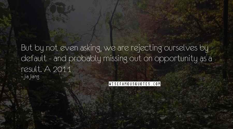 Jia Jiang Quotes: But by not even asking, we are rejecting ourselves by default - and probably missing out on opportunity as a result. A 2011