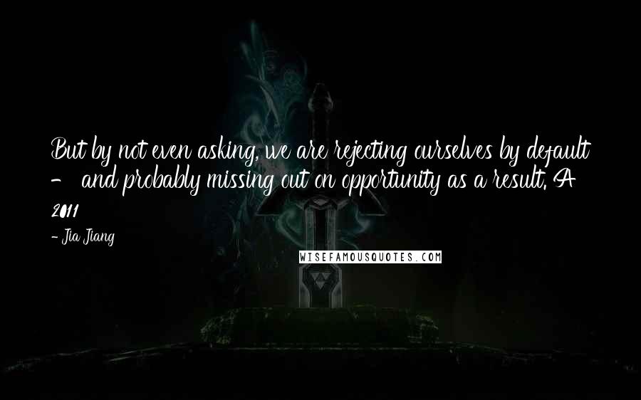 Jia Jiang Quotes: But by not even asking, we are rejecting ourselves by default - and probably missing out on opportunity as a result. A 2011