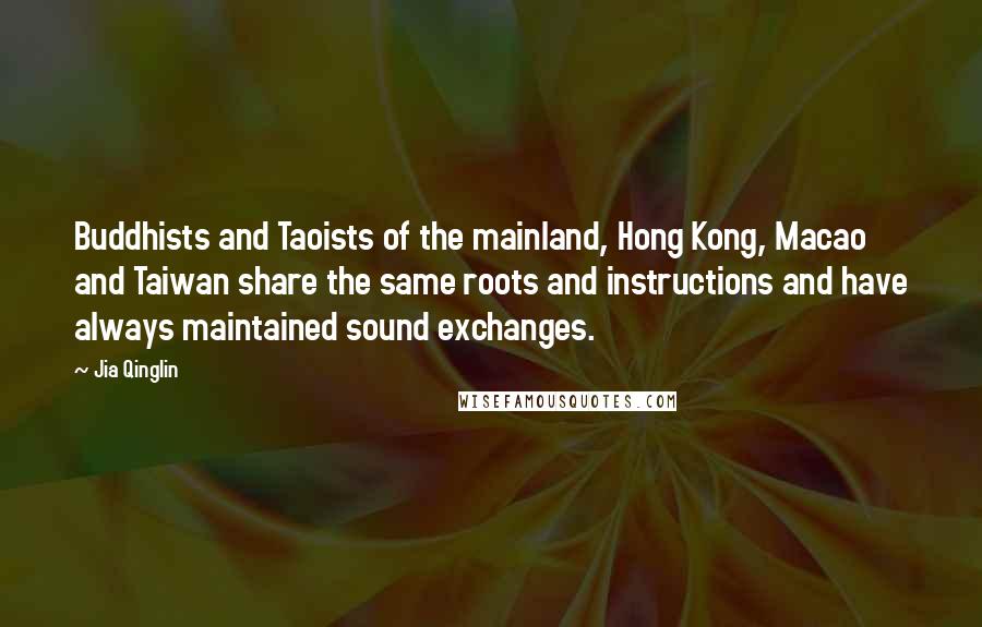 Jia Qinglin Quotes: Buddhists and Taoists of the mainland, Hong Kong, Macao and Taiwan share the same roots and instructions and have always maintained sound exchanges.