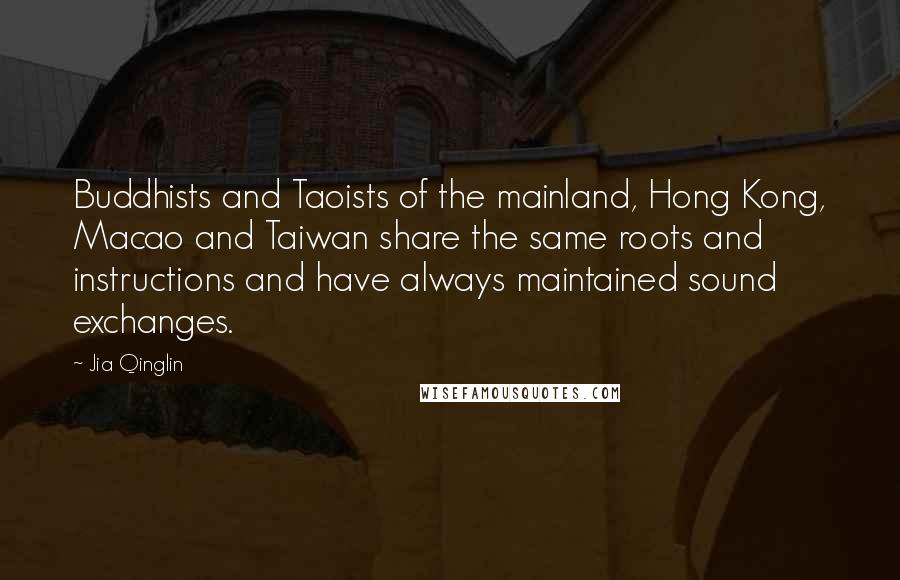 Jia Qinglin Quotes: Buddhists and Taoists of the mainland, Hong Kong, Macao and Taiwan share the same roots and instructions and have always maintained sound exchanges.