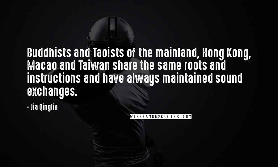 Jia Qinglin Quotes: Buddhists and Taoists of the mainland, Hong Kong, Macao and Taiwan share the same roots and instructions and have always maintained sound exchanges.