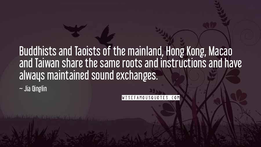 Jia Qinglin Quotes: Buddhists and Taoists of the mainland, Hong Kong, Macao and Taiwan share the same roots and instructions and have always maintained sound exchanges.