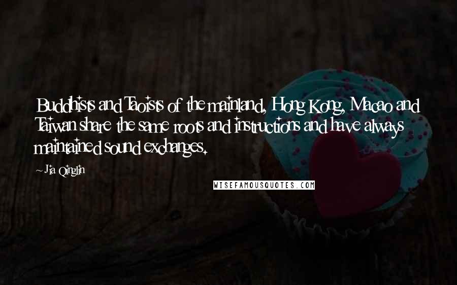 Jia Qinglin Quotes: Buddhists and Taoists of the mainland, Hong Kong, Macao and Taiwan share the same roots and instructions and have always maintained sound exchanges.