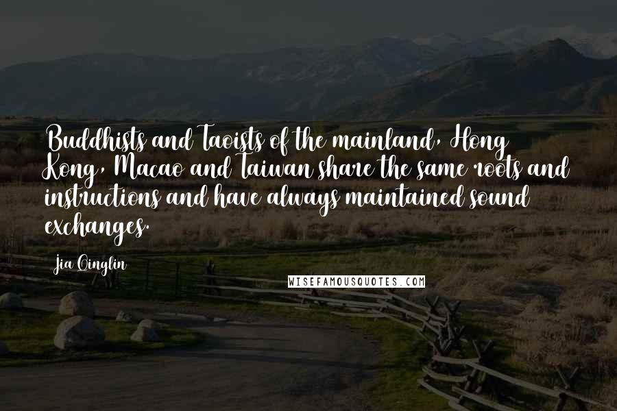 Jia Qinglin Quotes: Buddhists and Taoists of the mainland, Hong Kong, Macao and Taiwan share the same roots and instructions and have always maintained sound exchanges.