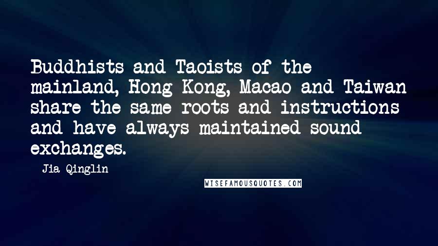 Jia Qinglin Quotes: Buddhists and Taoists of the mainland, Hong Kong, Macao and Taiwan share the same roots and instructions and have always maintained sound exchanges.