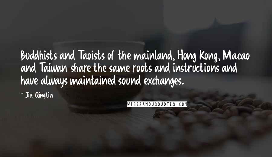 Jia Qinglin Quotes: Buddhists and Taoists of the mainland, Hong Kong, Macao and Taiwan share the same roots and instructions and have always maintained sound exchanges.