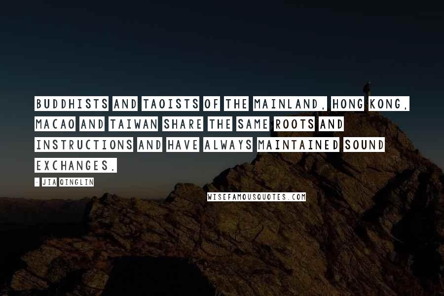 Jia Qinglin Quotes: Buddhists and Taoists of the mainland, Hong Kong, Macao and Taiwan share the same roots and instructions and have always maintained sound exchanges.