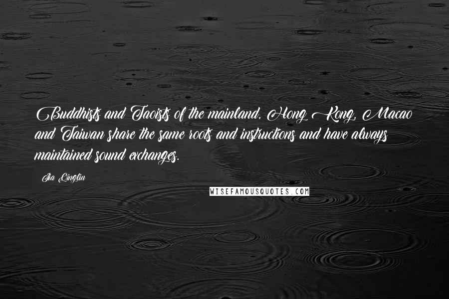 Jia Qinglin Quotes: Buddhists and Taoists of the mainland, Hong Kong, Macao and Taiwan share the same roots and instructions and have always maintained sound exchanges.