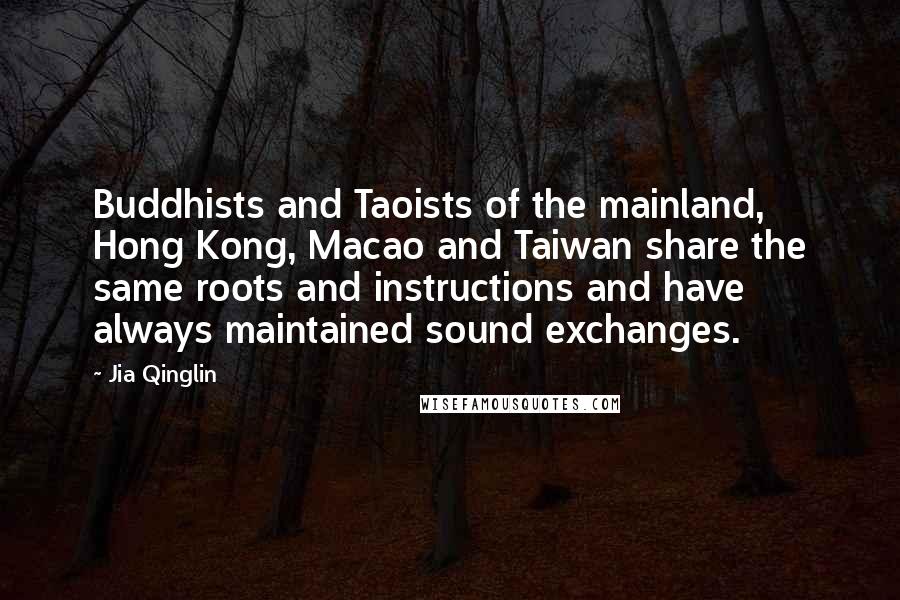 Jia Qinglin Quotes: Buddhists and Taoists of the mainland, Hong Kong, Macao and Taiwan share the same roots and instructions and have always maintained sound exchanges.